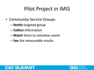 Pilot Project in iMIS
• Community Service Groups
– Notify targeted group
– Collect information
– Match them to volunteer event
– See the measurable results
 