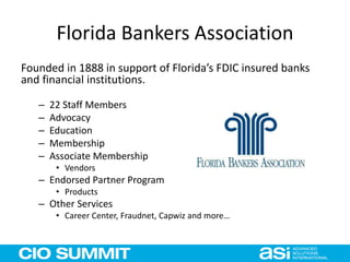 Florida Bankers Association
Founded in 1888 in support of Florida’s FDIC insured banks
and financial institutions.
– 22 Staff Members
– Advocacy
– Education
– Membership
– Associate Membership
• Vendors
– Endorsed Partner Program
• Products
– Other Services
• Career Center, Fraudnet, Capwiz and more…
 