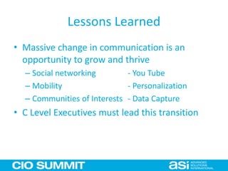 Lessons Learned
• Massive change in communication is an
opportunity to grow and thrive
– Social networking - You Tube
– Mobility - Personalization
– Communities of Interests - Data Capture
• C Level Executives must lead this transition
 