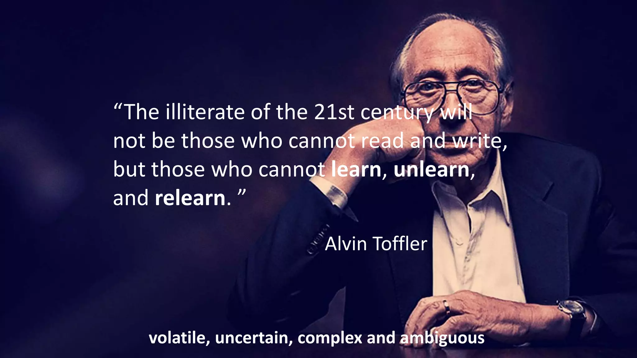 “The illiterate of the 21st century will
not be those who cannot read and write,
but those who cannot learn, unlearn,
and relearn. ”
Alvin Toffler
volatile, uncertain, complex and ambiguous
 