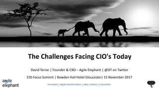 The Challenges Facing CIO's Today
CIO Focus Summit | Bowden Hall Hotel Gloucester| 15 November 2017
David Terrar | Founder & CXO – Agile Elephant | @DT on Twitter
innovation | digital transformation | value creation | (r)evolution
 