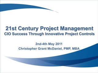 21st Century Project ManagementCIO Success Through Innovative Project Controls 2nd-4thMay 2011 Christopher Grant McDaniel, PMP, MBA 