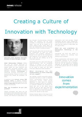 Creating a Culture of
 Innovation with Technology
                                            key element. Communication channels         productivity and cost savings. Global
                                            within the company can be made              messaging devices, video conferences,
                                            available to employees for submitting       internal documents, calendars and other
                                            ideas. This can be as simple as an          tools that are used on a daily basis can
                                            online bulletin board. These ideas can      be a part of this.
                                            then be implemented and the outcome
                                            shared for a shift in culture to occur.     What are your predictions            for
                                                                                        Information Technology in           the
                                            CIOs can also allow time to be set aside    future?
                                            for employees to work on other
                                            products and projects. Defining a           Companies will have the ability to
                                            budget to be used for the development       become leaders by utilizing new
                                            and research of new products can also       software and hardware.
Interview with: Jonathan Rochelle,          be a tool for the setting up of an
Director, Product Manager, Google           innovation process.                         These organizations will become more
                                                                                        competitive because of cost savings,
                                            Innovation can only come alive through      enhanced productivity and innovation.
Chief Information Officers (CIOs)           experimentation and by accepting            Time will not be wasted on installing
can set up online channels of               failure, if failure is the result.          desktops, as technology will be applied
communication where employees can           Confidence and data are the outcomes        to the end product and not to internal
submit ideas for new products and           to be used to weed out the right            processes.
share their innovative thoughts, says       innovative ideas and make decisions.
Jonathan Rochelle, Director, Product
Manager, Google. Technology is              What     strategies     for  the
enhanced through innovation and             implementation of cloud computing
experimentation. Failure is a part of the   can you suggest?
process that should be accepted, he
adds.                                       The strategy should incorporate people,
                                            processes and data in order to establish      Innovation
                                                                                            comes
A speaker at the marcus evans CIO           which components require cloud
Summit 2012, in Atlanta, Georgia,           computing. Firstly, CIOs should
December 3-4, Rochelle focuses on how       determine if they want to improve
cloud computing strategies can be put
in place successfully.
                                            internal processes across the company,
                                            or customer benefits and products for            from
                                                                                        experimentation
                                            those who are in the cloud. Focus
How can innovation be put into              should be put on that area and from
practice?                                   there it becomes very simple to work
                                            from anywhere and create processes to
Certain processes and tools can be          connect the content of the cloud.
employed to help innovation grow within
the organization and become part of the     Putting internal data in the cloud is the
culture. The sharing of information is a    most convenient place to start. It boosts
 