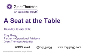 A Seat at the Table
 Thursday 19 July 2012

 Rory Gregg
 Partner – Operational Advisory
 Grant Thornton Australia

                    #CIOSummit                         @rory_gregg   www.rorygregg.com
© Grant Thornton International. All rights reserved.
 