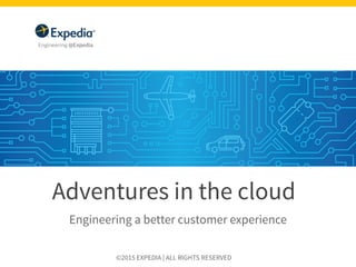 Adventures in the cloud
Engineering a better customer experience
©2015 EXPEDIA | ALL RIGHTS RESERVED
 