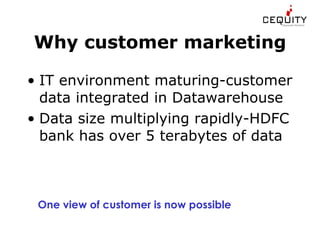 Why customer marketing IT environment maturing-customer data integrated in Datawarehouse Data size multiplying rapidly-HDFC bank has over 5 terabytes of data One view of customer is now possible 