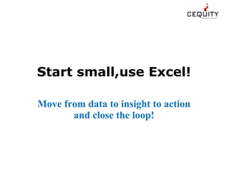 Start small,use Excel! Move from data to insight to action and close the loop! 