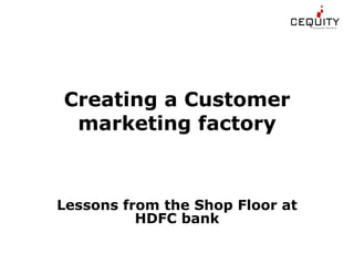 Creating a Customer marketing factory Lessons from the Shop Floor at HDFC bank 