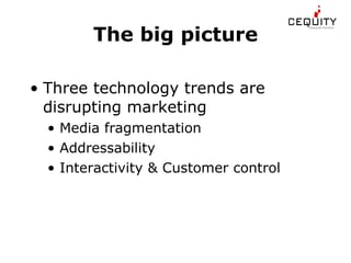 The big picture Three technology trends are disrupting marketing •  Media fragmentation •  Addressability •  Interactivity & Customer control 