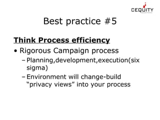 Best practice #5 Think Process efficiency Rigorous Campaign process  Planning,development,execution(six sigma) Environment will change-build “privacy views” into your process 