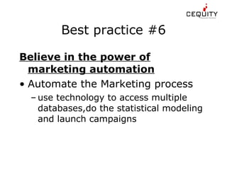 Best practice #6 Believe in the power of marketing automation Automate the Marketing process use technology to access multiple databases,do the statistical modeling and launch campaigns 