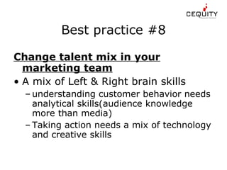 Best practice #8 Change talent mix in your marketing team A mix of Left & Right brain skills understanding customer behavior needs analytical skills(audience knowledge more than media) Taking action needs a mix of technology and creative skills 