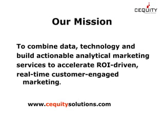 Our Mission To  combine data, technology and build actionable analytical marketing services to accelerate ROI-driven,  real-time customer-engaged marketing .  www. cequity solutions.com 