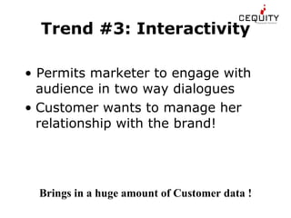 Trend #3: Interactivity •  Permits marketer to engage with audience in two way dialogues Customer wants to manage her relationship with the brand! Brings in a huge amount of Customer data ! 