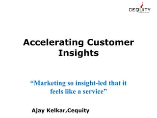 Accelerating Customer Insights Ajay Kelkar,Cequity “ Marketing so insight-led that it feels like a service” 