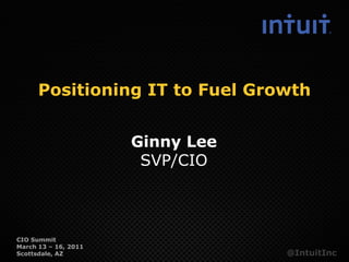 Positioning IT to Fuel Growth


                      Ginny Lee
                       SVP/CIO



CIO Summit
March 13 – 16, 2011
Scottsdale, AZ                    @IntuitInc
 