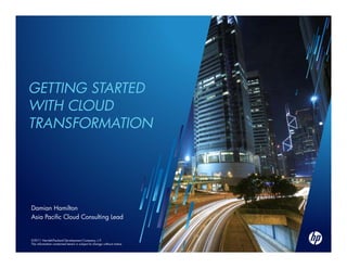 GETTING STARTED
WITH CLOUD
TRANSFORMATION




Damian Hamilton
Asia Pacific Cloud Consulting Lead


©2011
©2010 Hewlett-Packard Development Company, L.P.
The information contained herein is subject to change without notice
 