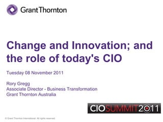Change and Innovation; and
 the role of today's CIO
 Tuesday 08 November 2011

 Rory Gregg
 Associate Director - Business Transformation
 Grant Thornton Australia




© Grant Thornton International. All rights reserved.
 