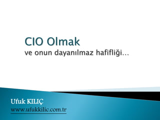 Eğitim:




          CIO Olmak
          ve onun dayanılmaz hafifliği…




 Ufuk KILIÇ
 www.ufukkilic.com.tr
 