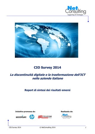 CIO Survey 2014 © NetConsulting 2014 1
CIO Survey 2014
La discontinuità digitale e la trasformazione dell’ICT
nelle aziende italiane
Report di sintesi dei risultati emersi
 