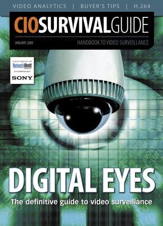 V I D E O A N A LY T I C S   |    BUYER’S TIPS       |   H.264



 CIOSURVIVALGUIDE
   JANUARY 2009                  HANDBOOK TO VIDEO SURVEILLANCE

A special supplement with


               MIDDLE EAST

 IN CO-OPERATION WITH




DIGITAL EYES
The definitive guide to video surveillance
 