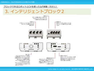 Techno Walker Inc. All rights reserved. 文書・画像等の無断使用・転載を禁止します。
ブロックで作るロボットとC#を使ったIoT体験（その１）
3. インテリジェントブロック２
TW社内セミナー ブロックで作るロボットとC#を使ったIoT体験
 