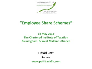 “Employee Share Schemes”
14 May 2013
The Chartered Institute of Taxation
Birmingham & West Midlands Branch
David Pett
Partner
www.pettfranklin.com
 