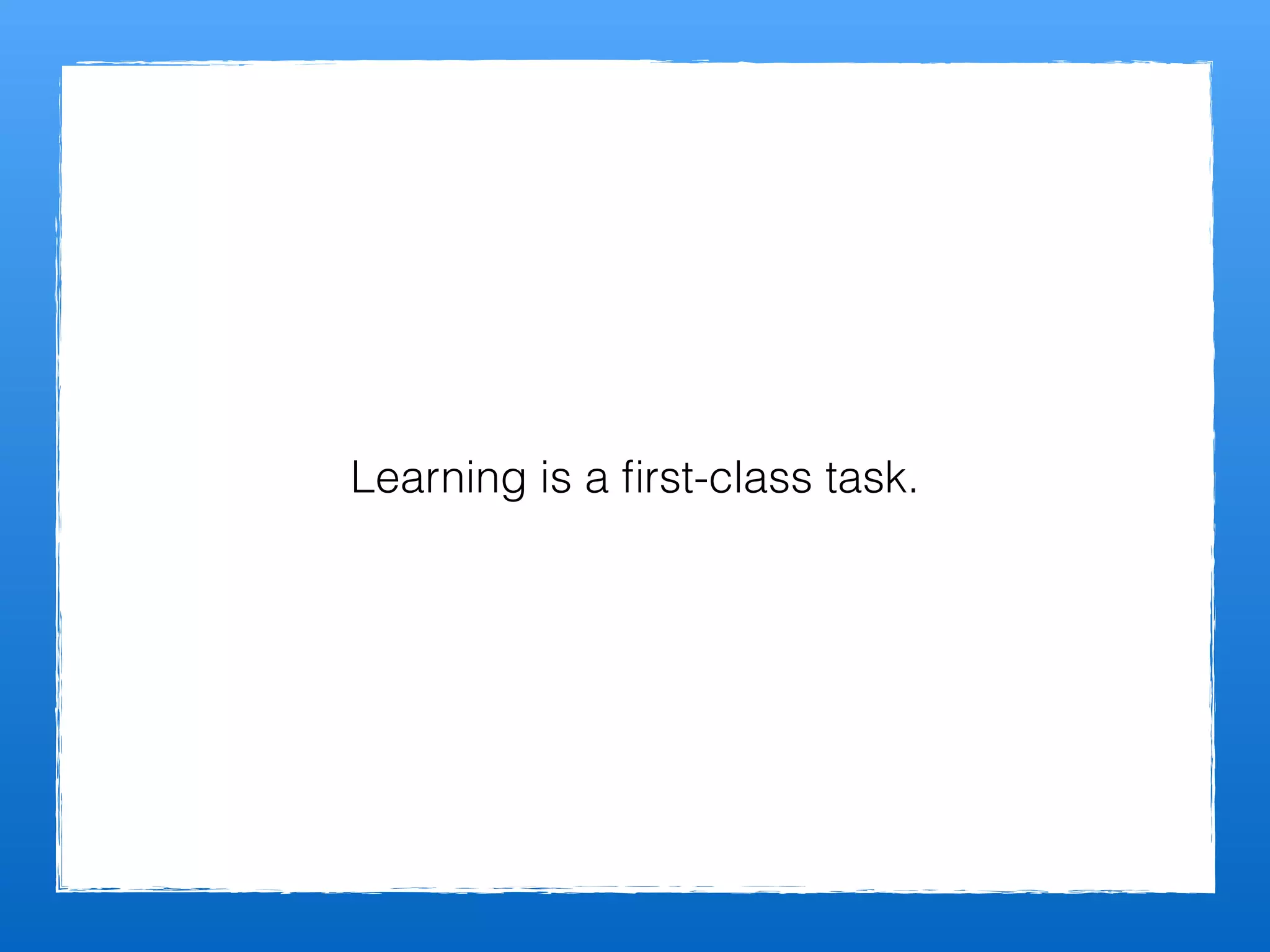 Learning is a ﬁrst-class task.
 