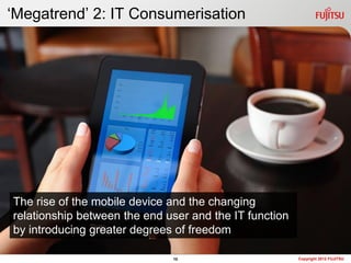 „Megatrend‟ 2: IT Consumerisation




The rise of the mobile device and the changing
relationship between the end user and the IT function
by introducing greater degrees of freedom

                              10                        Copyright 2012 FUJITSU
 