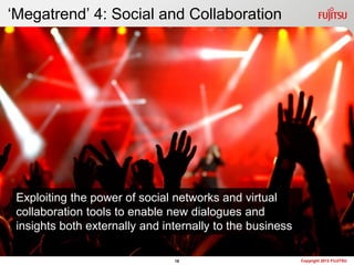 „Megatrend‟ 4: Social and Collaboration




 Exploiting the power of social networks and virtual
 collaboration tools to enable new dialogues and
 insights both externally and internally to the business

                                18                         Copyright 2012 FUJITSU
 