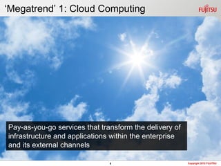 „Megatrend‟ 1: Cloud Computing




Pay-as-you-go services that transform the delivery of
infrastructure and applications within the enterprise
and its external channels

                               6                        Copyright 2012 FUJITSU
 
