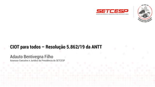 CIOT para todos – Resolução 5.862/19 da ANTT
Adauto Bentivegna Filho
Assessor Executivo e Jurídico da Presidência do SETCESP
 