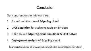 Conclusion
Our contributions in this work are:
1. Formal architecture of Edge-Fog cloud
2. LPCF algorithm for assigning ta...