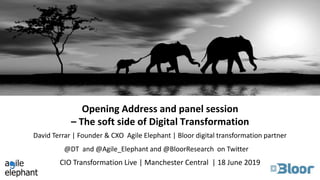 Opening Address and panel session
– The soft side of Digital Transformation
CIO Transformation Live | Manchester Central | 18 June 2019
David Terrar | Founder & CXO Agile Elephant | Bloor digital transformation partner
@DT and @Agile_Elephant and @BloorResearch on Twitter
 