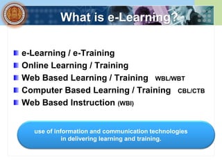 What is e-Learning?

e-Learning / e-Training
Online Learning / Training
Web Based Learning / Training WBL/WBT
Computer Based Learning / Training CBL/CTB
Web Based Instruction (WBI)


  use of information and communication technologies
            in delivering learning and training.
 