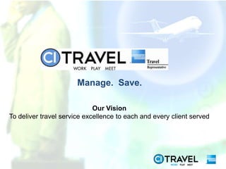 Manage. Save.

                             Our Vision
To deliver travel service excellence to each and every client served
 