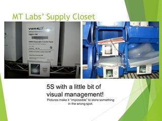 MT Labs’ Supply Closet
5S with a little bit of
visual management!
Pictures make it “impossible” to store something
in the wrong spot.
 