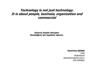 Technology is not just technology.
It is about people, business, organization and
commercial
Umarım faydalı olmuştur
Dinlediğiniz için teşekkür ederim.
Demirhan ŞENER
COO
Multinet|UP
dsener@multinet.com.tr
533-2944662
 