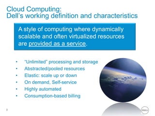 3Cloud Computing: Dell’s working definition and characteristicsA style of computing where dynamically scalable and often virtualized resources are provided as a service. “Unlimited” processing and storage