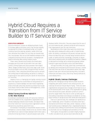 white paper

CIO LinkedIn

Hybrid Cloud Requires a
Transition from IT Service
Builder to IT Service Broker
Executive Summary

Even as enterprise IT shops are deploying private clouds
to increase agility and reduce costs, they are also steadily
increasing the number of workloads being run in public
clouds to meet the ongoing, dynamic needs of the business. Whether they realize it or not, they are transforming
into cloud brokers who act as intermediaries between their
companies and cloud service providers—managing workloads and moving data among multiple clouds.
These newly created cloud brokers find themselves
managing across private clouds within their own data
centers, among hyperscale cloud providers like Amazon
(AWS), Google and Microsoft, and across large public cloud
service providers such as AT&T, Orange Business Services
and Verizon. Their companies benefit because the competition among these market-leading companies is creating a
broad range of new options and price points for the delivery
of IT services.
However, this is a challenging and rapidly evolving environment that requires the cloud brokers to bring extensive IT
experience, cloud knowledge and well-honed negotiating
skills to the table when they hammer out deals that include
such major issues as data control and management, consistent SLAs, governance and security.

Global Survey Confirms Hybrid IT
is the New Normal
According to a worldwide survey of IT executive members
from CIO LinkedIn Forum, respondents’ organizations are
already deploying multiple cloud models, and expect that
more than half of all IT services at their organizations will be
delivered via cloud three years from now.
For example, the majority of respondents expect to have
Software as a Service (SaaS), Infrastructure as a Service (IaaS)
and Platform as a Service (PaaS) deployed within three years,
while more than two-thirds (71 percent) expect IaaS will be

Forum

deployed within 18 months. They also expect that the use of
all cloud models (public, private and hybrid) will increase at
their organizations over the next 18 months.
Respondents further report that nearly one-third of their
total data will be deployed to either public or hybrid clouds
within 18 months, a precipitous 100 percent increase over the
amount of data they say is currently being housed in either a
public or hybrid cloud. Not surprisingly, a majority of respondents plan to employ public cloud platforms based on VMware
or Microsoft technology with a smaller but growing number
opting for hyperscale and open source cloud alternatives.
Turning to benefits, the study, which was commissioned
by NetApp and conducted by IDG Research Services, reveals
that more than two-thirds of respondents report their organizations have seen reduced provisioning times, increased
efficiencies and lower costs, which they directly attribute to
cloud deployments.

Hybrid Clouds, Serious Challenges
Moving from managing existing internal private clouds to
integrating with public clouds is not a simple process. As
noted by ESG Senior Analyst Wayne Pauley, “There are some
organizational and governance changes which have to occur
on the business side of the house. If the organization is going
from a fixed and very static allocation scheme to a more
dynamic usage model, they have to come up with ways of
forecasting consumption and being accountable for serving
large numbers of people across their distributed enterprises.”
From an IT point of view, the challenges are significant as
well. Traditionally, senior IT leaders in the data center have
maintained control over their data, period. However, certain
key functions pose a challenge to that—migrating that data to
the public cloud, shifting it to and from the cloud, and adapting
to new tasks such as changing cloud providers on the fly.
The majority of respondents consider it highly important
to offer consistent SLAs across cloud environments (83

 