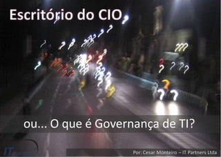 ou... O que é Governança de TI?
Por: Cesar Monteiro – IT Partners Ltda
 