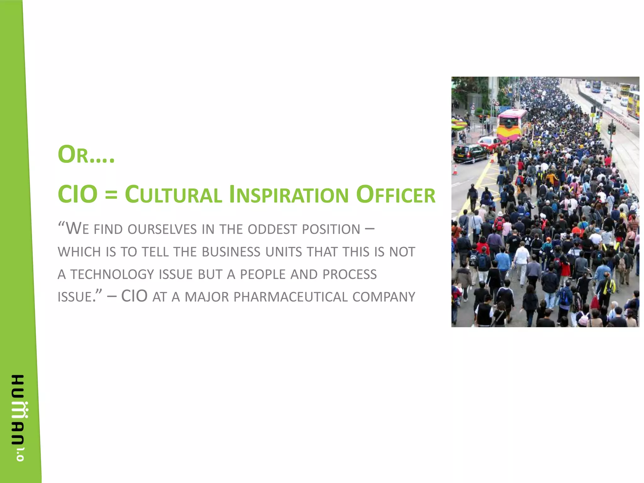 “We find ourselves in the oddest position – which is to tell the business units that this is not a technology issue but a people and process issue.” – CIO at a major pharmaceutical companyOr….CIO = Cultural Inspiration Officer