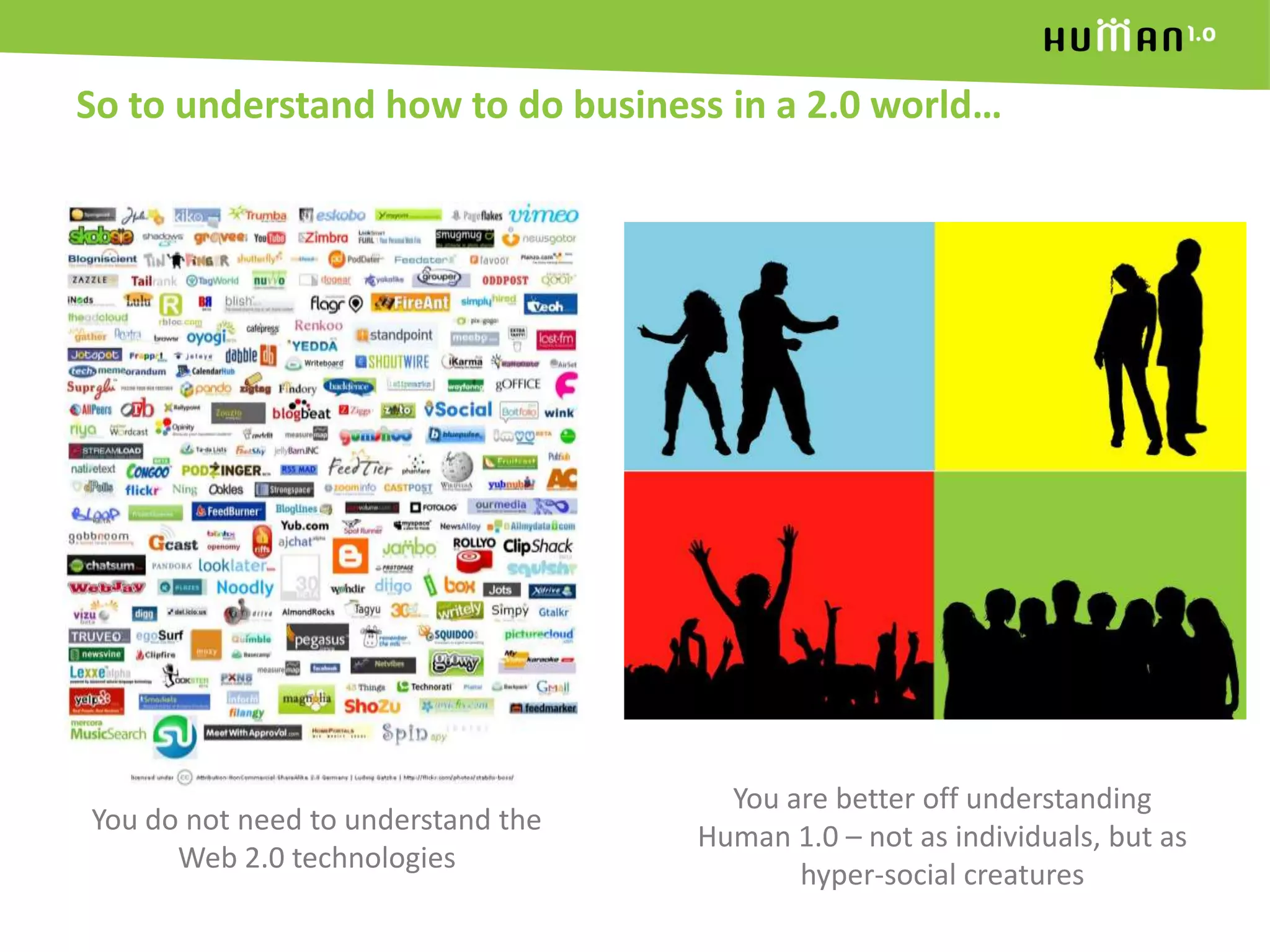 So to understand how to do business in a 2.0 world…You are better off understanding Human 1.0 – not as individuals, but as hyper-social creaturesYou do not need to understand the Web 2.0 technologies