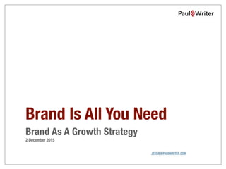 Brand Is All You Need
Brand As A Growth Strategy
2 December 2015
JESSIE@PAULWRITER.COM
 