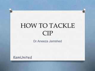 HOW TO TACKLE
CIP
Dr Aneeza Jamshed
KemUnited
 