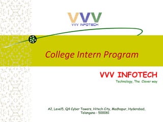 College Intern Program
VVV INFOTECH
Technology, The Clever way
A2, Level5, Q4 Cyber Towers, Hitech City, Madhapur, Hyderabad,
Telangana - 500081
 