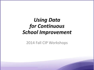 Using Data
for Continuous
School Improvement
2014 Fall CIP Workshops
 