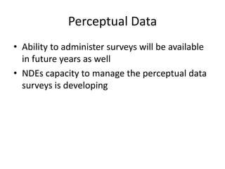 Perceptual Data
• Ability to administer surveys will be available
in future years as well
• NDEs capacity to manage the perceptual data
surveys is developing
 