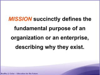 MISSION succinctly defines the
fundamental purpose of an
organization or an enterprise,
describing why they exist.
 