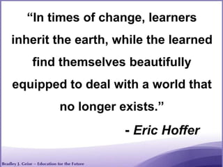 “In times of change, learners
inherit the earth, while the learned
find themselves beautifully
equipped to deal with a world that
no longer exists.”
- Eric Hoffer
 